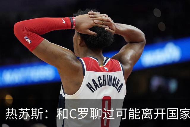 热苏斯：和C罗聊过可能离开国家队的事 但我是主帅最终决定权在我